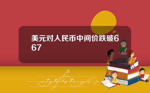 美元对人民币中间价跌破667