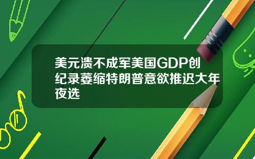 美元溃不成军美国GDP创纪录萎缩特朗普意欲推迟大年夜选