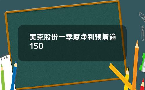 美克股份一季度净利预增逾150