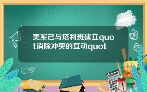 美军已与塔利班建立quot消除冲突的互动quot