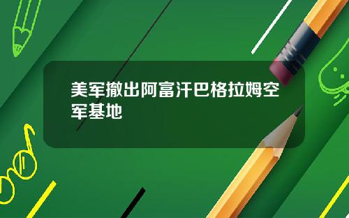 美军撤出阿富汗巴格拉姆空军基地