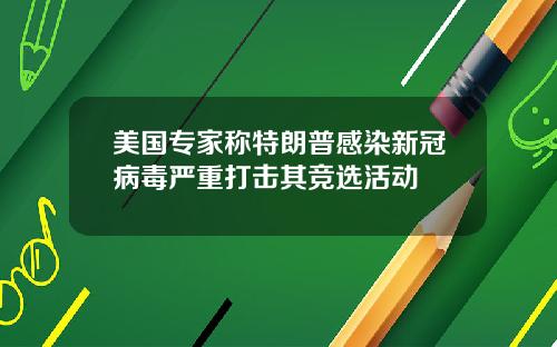 美国专家称特朗普感染新冠病毒严重打击其竞选活动