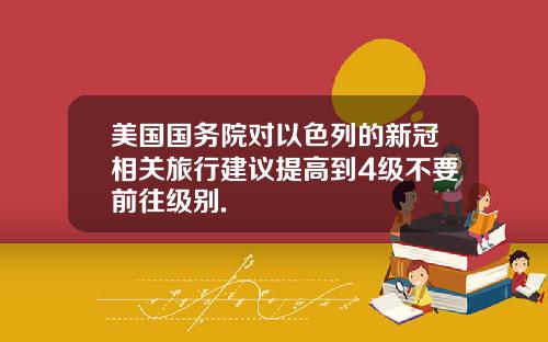 美国国务院对以色列的新冠相关旅行建议提高到4级不要前往级别.