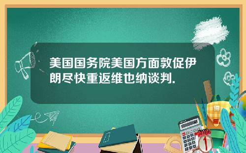 美国国务院美国方面敦促伊朗尽快重返维也纳谈判.