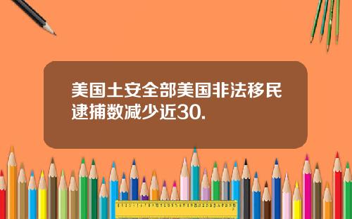 美国土安全部美国非法移民逮捕数减少近30.