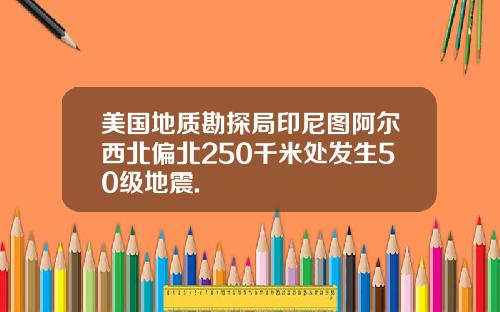 美国地质勘探局印尼图阿尔西北偏北250千米处发生50级地震.