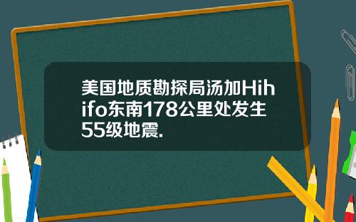 美国地质勘探局汤加Hihifo东南178公里处发生55级地震.