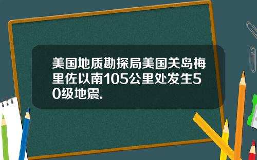 美国地质勘探局美国关岛梅里佐以南105公里处发生50级地震.