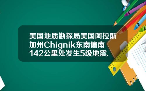 美国地质勘探局美国阿拉斯加州Chignik东南偏南142公里处发生5级地震.