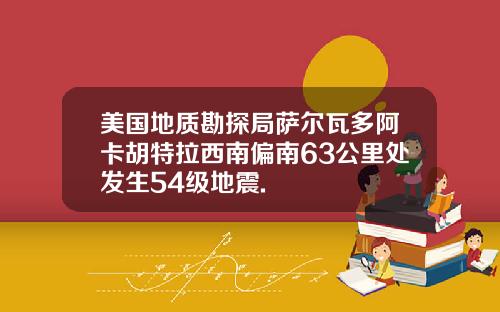 美国地质勘探局萨尔瓦多阿卡胡特拉西南偏南63公里处发生54级地震.