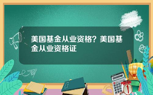 美国基金从业资格？美国基金从业资格证