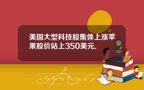 美国大型科技股集体上涨苹果股价站上350美元.