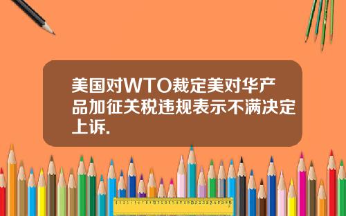 美国对WTO裁定美对华产品加征关税违规表示不满决定上诉.