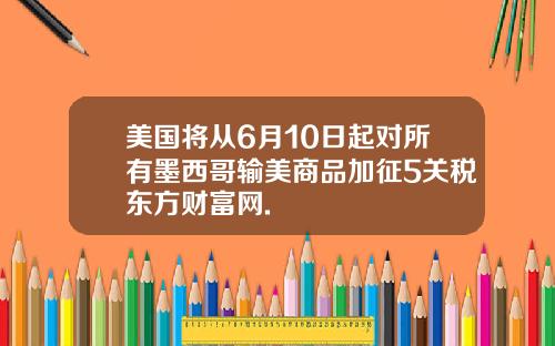 美国将从6月10日起对所有墨西哥输美商品加征5关税东方财富网.