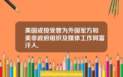 美国或接受曾为外国军方和美非政府组织及媒体工作阿富汗人.