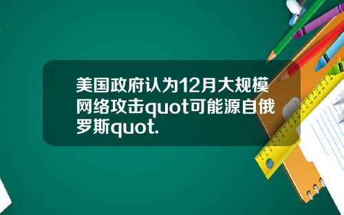 美国政府认为12月大规模网络攻击quot可能源自俄罗斯quot.