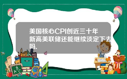 美国核心CPI创近三十年新高美联储还能继续淡定下去吗.