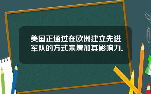 美国正通过在欧洲建立先进军队的方式来增加其影响力.