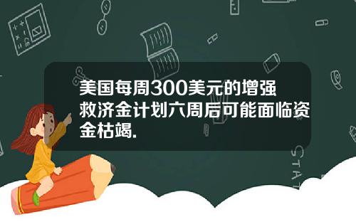 美国每周300美元的增强救济金计划六周后可能面临资金枯竭.