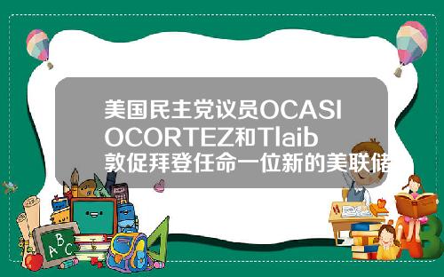 美国民主党议员OCASIOCORTEZ和Tlaib敦促拜登任命一位新的美联储主席.