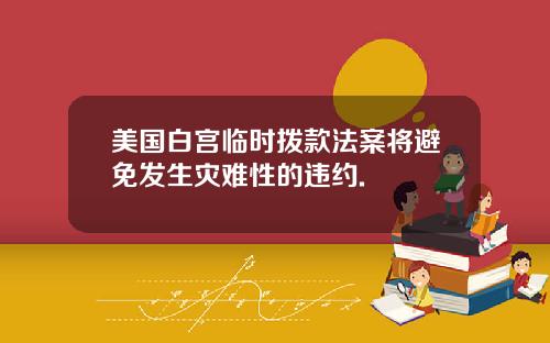 美国白宫临时拨款法案将避免发生灾难性的违约.