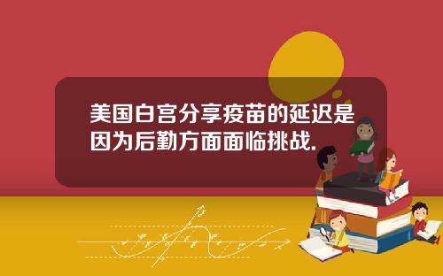 美国白宫分享疫苗的延迟是因为后勤方面面临挑战.