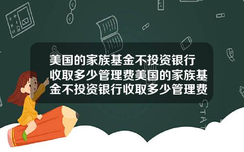 美国的家族基金不投资银行收取多少管理费美国的家族基金不投资银行收取多少管理费呢.