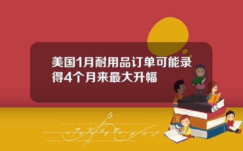 美国1月耐用品订单可能录得4个月来最大升幅