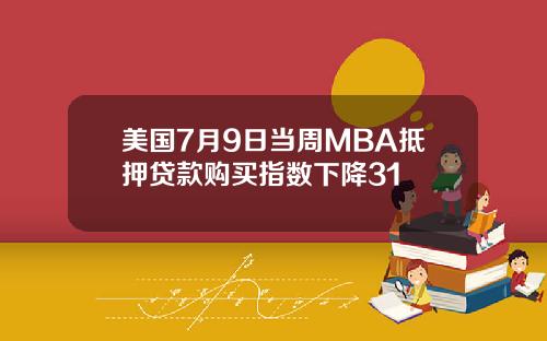 美国7月9日当周MBA抵押贷款购买指数下降31