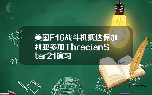 美国F16战斗机抵达保加利亚参加ThracianStar21演习