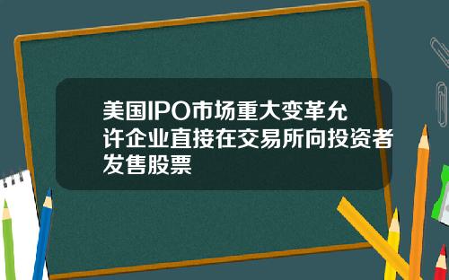 美国IPO市场重大变革允许企业直接在交易所向投资者发售股票