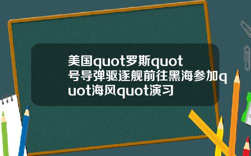 美国quot罗斯quot号导弹驱逐舰前往黑海参加quot海风quot演习