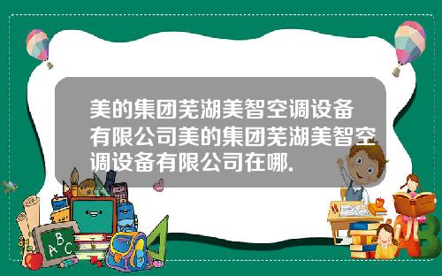 美的集团芜湖美智空调设备有限公司美的集团芜湖美智空调设备有限公司在哪.