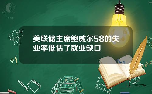 美联储主席鲍威尔58的失业率低估了就业缺口