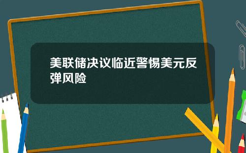 美联储决议临近警惕美元反弹风险