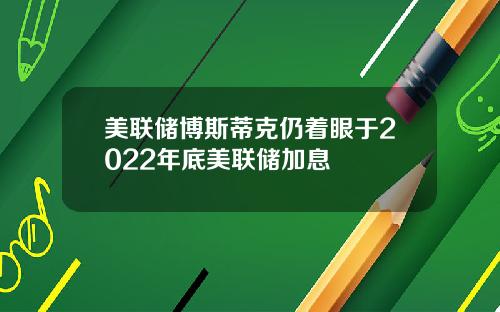 美联储博斯蒂克仍着眼于2022年底美联储加息