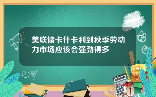 美联储卡什卡利到秋季劳动力市场应该会强劲得多