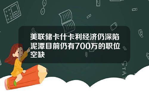 美联储卡什卡利经济仍深陷泥潭目前仍有700万的职位空缺