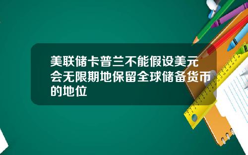 美联储卡普兰不能假设美元会无限期地保留全球储备货币的地位