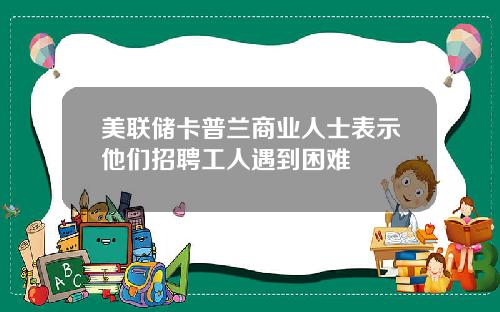 美联储卡普兰商业人士表示他们招聘工人遇到困难