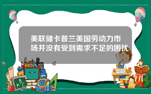 美联储卡普兰美国劳动力市场并没有受到需求不足的困扰