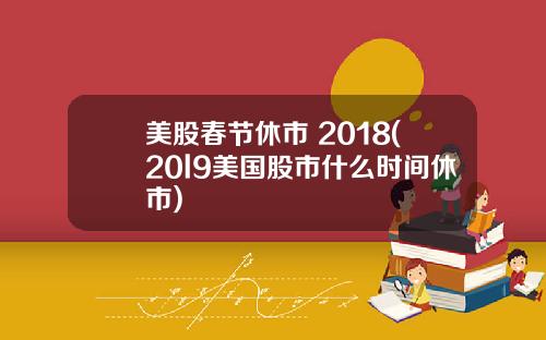 美股春节休市 2018(20l9美国股市什么时间休市)