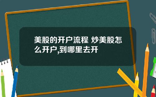 美股的开户流程 炒美股怎么开户,到哪里去开