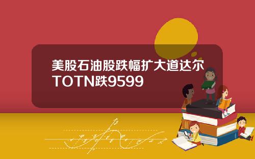 美股石油股跌幅扩大道达尔TOTN跌9599