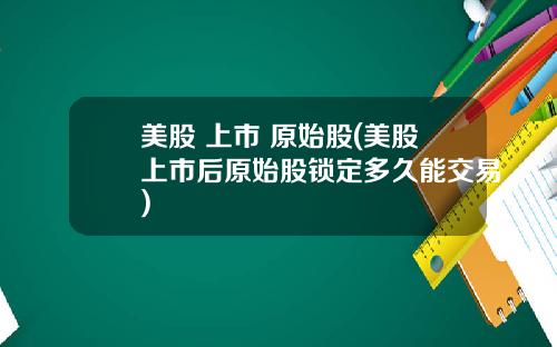 美股 上市 原始股(美股上市后原始股锁定多久能交易)