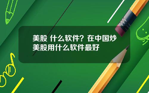 美股 什么软件？在中国炒美股用什么软件最好