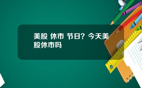 美股 休市 节日？今天美股休市吗