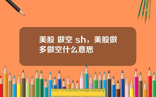 美股 做空 sh，美股做多做空什么意思