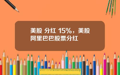 美股 分红 15%，美股阿里巴巴股票分红