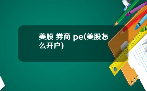 美股 券商 pe(美股怎么开户)